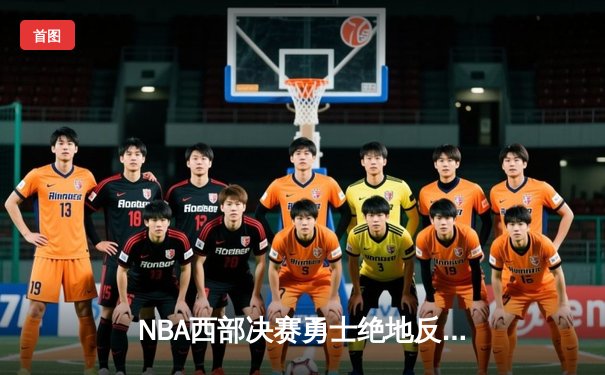 NBA西部决赛勇士绝地反击，库里42分率队逆转晋级总决赛