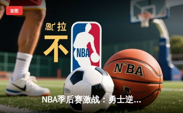 NBA季后赛激战：勇士逆转掘金，库里狂砍40分引领反击