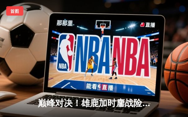 巅峰对决！雄鹿加时鏖战险胜篮网，字母哥44分主宰赛场