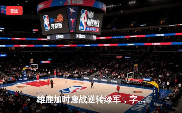 雄鹿加时鏖战逆转绿军，字母哥44+14+7献赛季代表作