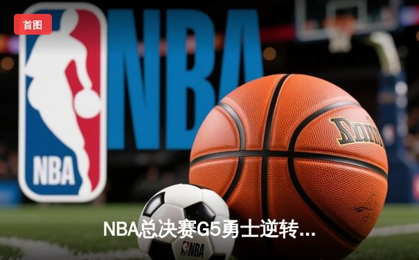 NBA总决赛G5勇士逆转凯尔特人夺得队史第七冠，库里荣膺FMVP