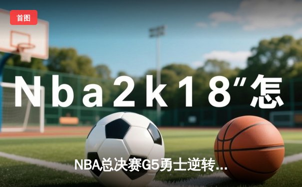 NBA总决赛G5勇士逆转凯尔特人夺赛点 库里三分雨浇灭绿军反扑