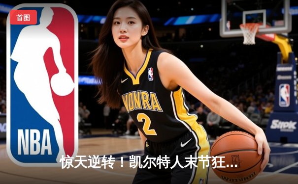 惊天逆转！凯尔特人末节狂飙夺NBA总冠军 塔图姆当选FMVP