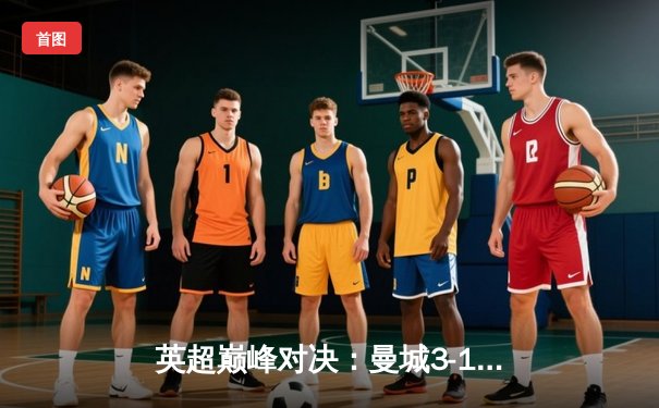 英超巅峰对决：曼城3-1逆转曼联，哈兰德帽子戏法锁定胜局