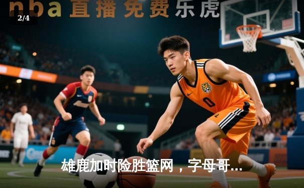 雄鹿加时险胜篮网，字母哥44分主宰关键战役 - 2