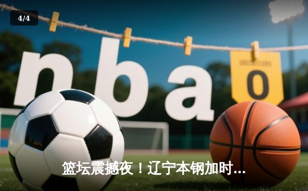 篮坛震撼夜！辽宁本钢加时逆转广东宏远，张镇麟35分创生涯新高 - 4