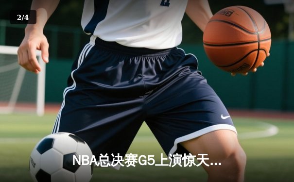 NBA总决赛G5上演惊天逆转，凯尔特人险胜勇士夺赛点 - 2
