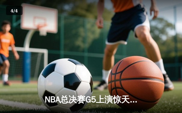 NBA总决赛G5上演惊天逆转，凯尔特人险胜勇士夺赛点 - 4